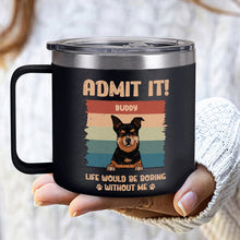 Life Would Be Boring Whithout Me - Personalized 14oz Stainless Steel Tumbler - Gift For Dog Lovers