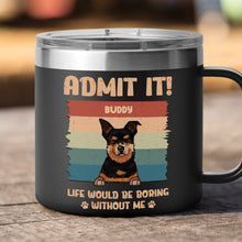 Life Would Be Boring Whithout Me - Personalized 14oz Stainless Steel Tumbler - Gift For Dog Lovers