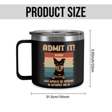 Life Would Be Boring Whithout Me - Personalized 14oz Stainless Steel Tumbler - Gift For Dog Lovers